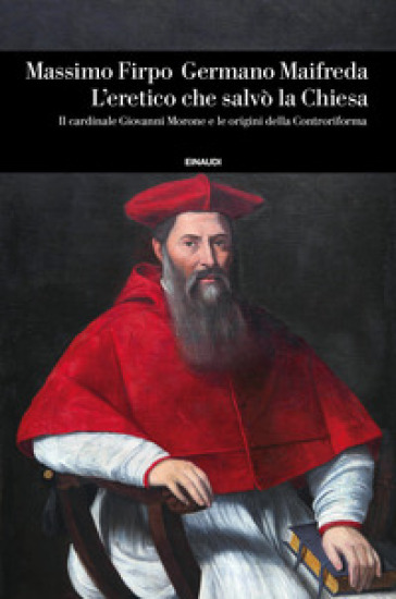 L'eretico che salvò la Chiesa. Il cardinale Giovanni Morone e le origini della Controriforma