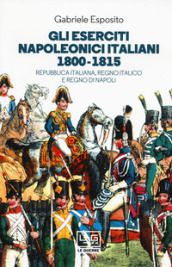 Gli eserciti napoleonici italiani 1800-1815. Repubblica Italiana, Regno italico e Regno di Napoli