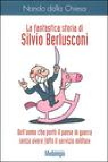 La fantastica storia di Silvio Berlusconi. Dell'uomo che portò il paese in guerra senza avere fatto il servizio militare