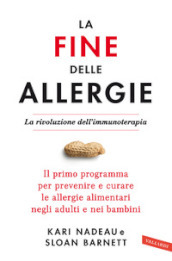 La fine delle allergie. La rivoluzione dell immunoterapia. Il primo programma per prevenire e curare le allergie alimentari negli adulti e nei bambini