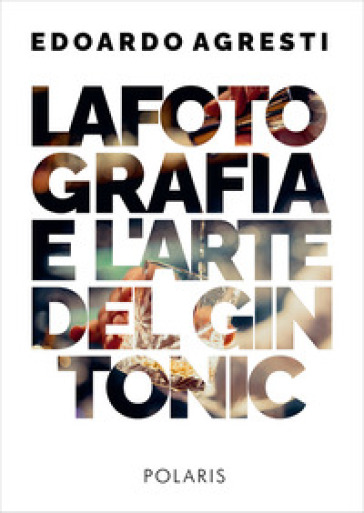 La fotografia e l'arte del gin tonic. Ediz. illustrata