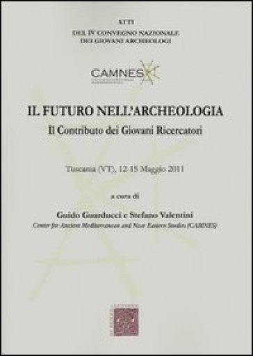 Il futuro nell'archeologia. Il contributo dei giovani ricercatori. Atti del 4° Convegno nazionale dei giovani Archeologi (Tuscania, 12-15 maggio 2011)