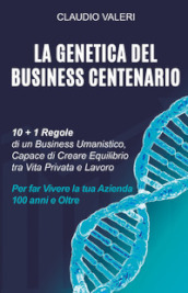 La genetica del business centenario. 10 + 1 regole di un business umanistico, capace di creare equilibrio tra vita privata e lavoro per far vivere la tua azienda 100 anni e oltre