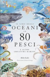 Il giro degli oceani in 80 pesci e altre creature marine. Ediz. a colori