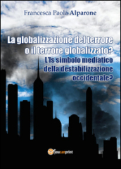 La globalizzazione del terrore o il terrore globalizzato? L IS simbolo mediatico della destabilizzazione occidentale?