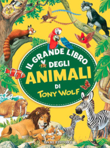 Il grande libro degli animali di Tony Wolf. Ediz. a colori