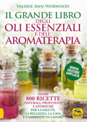 Il grande libro degli oli essenziali e dell aromaterapia. Oltre 800 ricette naturali profumate e atossiche per la salute la bellezza la casa e l ambiente di lavoro