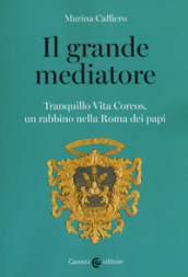 Il grande mediatore. Tranquillo Vita Corcos, un rabbino nella Roma dei papi