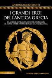 I grandi eroi dell antica Grecia. Da Achille ad Aiace, da Minosse ad Atalanta: le figure epiche e mitiche della cultura ellenica