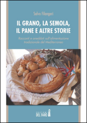 Il grano, la semola, il pane e altre storie. Racconti e aneddoti sull'alimentazione tradizionale del Mediterraneo