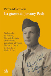 La guerra di Johnny Peck. Tra battaglie ed evasioni, l incredibile storia di un soldato australiano attraverso l Africa, la Grecia e l Italia tra il 1941 e il 1945