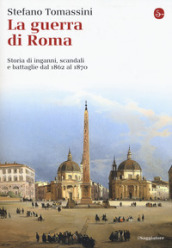 La guerra di Roma. Storia di inganni, scandali e battaglie dal 1862 al 1870