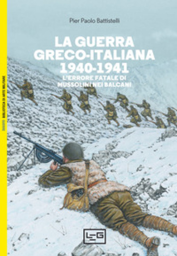 La guerra greco-italiana 1940-1941. L'errore fatale di Mussolini nei Balcani