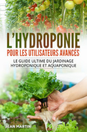 L hydroponie pour les utilisateurs avancés. Le guide ultime du jardinage hydroponique et aquaponique