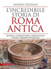 L incredibile storia di Roma antica. Segreti, condottieri, personaggi, sfide e grandi battaglie