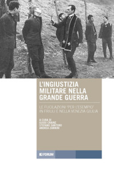 L'ingiustizia militare nella Grande guerra. Le fucilazioni «per l'esempio» in Friuli e nella Venezia Giulia