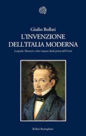 L invenzione dell Italia moderna. Leopardi, Manzoni e altre imprese ideali prima dell Unità