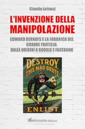 L invenzione della manipolazione. Edward Bernays e la fabbrica del Grande Fratello. Dalle origini a Google e Facebook