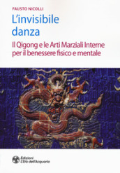 L invisibile danza. Il Qigong e le arti marziali interne per il benessere fisico e mentale