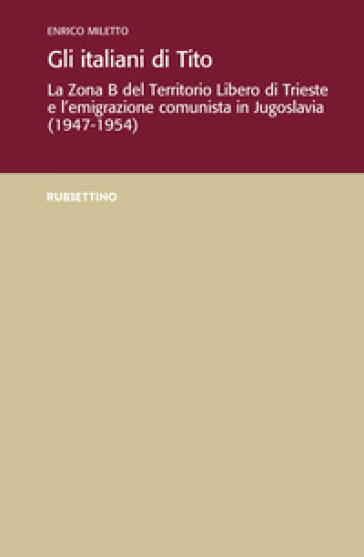 Gli italiani di Tito. La Zona B del territorio libero di Trieste e l'emigrazione comunista in Jugoslavia (1947-1954)