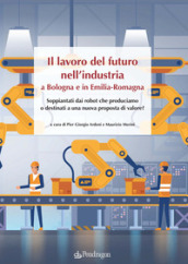 Il lavoro del futuro nell industria a Bologna e in Emilia. Soppiantati dai robot che produciamo o destinati a una nuova proposta di valore?