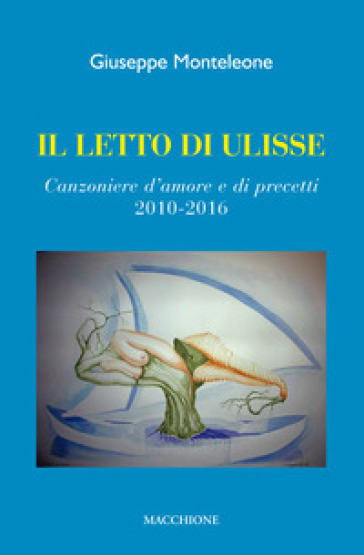Il letto di Ulisse. Canzoniere d'amore e di precetti (2010-2016)
