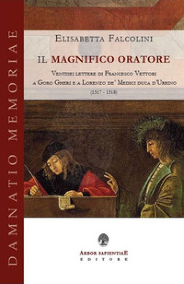 Il magnifico oratore. Ventisei lettere di Francesco Vettori a Goro Gheri e a Lorenzo de' Medici duca d'Urbino (1517-1518)