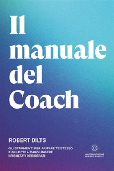 Il manuale del coach. Gli strumenti per aiutare te stesso e gli altri a raggiungere i risultati desiderati