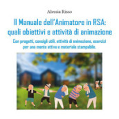 Il manuale dell animatore in RSA: quali obiettivi e attività di animazione. Con progetti, consigli utili, attività di animazione, esercizi per una mente attiva e materiale stampabile