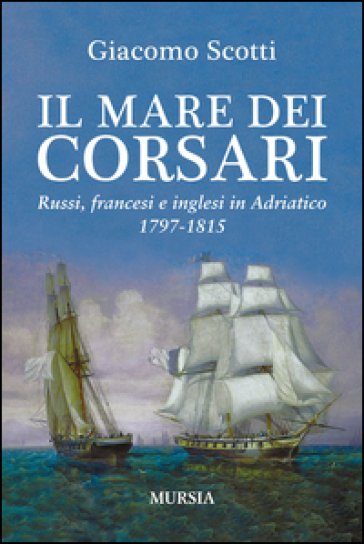 Il mare dei corsari. Russi, francesi e inglesi in Adriatico 1797-1815