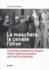 La maschera, la cenere, l olivo. Carnevale, Quaresima, Pasqua nelle tradizioni popolari del Friuli occidentale