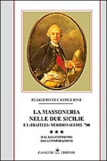 La massoneria nelle due Sicilie e i «fratelli» meridionali del '700. 3: Dal legittimismo alla cospirazione