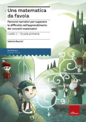 Una matematica da favola. Percorsi narrativi per superare le difficoltà nell apprendimento dei concetti matematici. Livello 1 scuola primaria