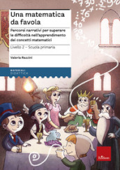 Una matematica da favola. Percorsi narrativi per superare le difficoltà nell apprendimento dei concetti matematici. Livello 2 scuola primaria