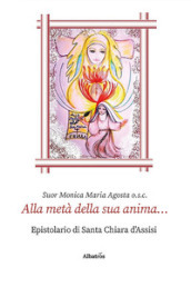 Alla metà della sua anima... Epistolario di santa Chiara d Assisi