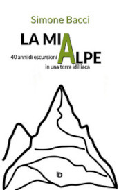 La mia Alpe. 40 anni di escursioni in una terra idilliaca