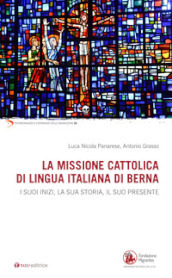 La missione cattolica di lingua italiana di Berna. I suoi inizi, la sua storia, il suo presente