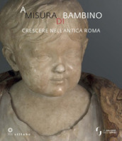 A misura di bambino. Crescere nell antica Roma. Catalogo della mostra (Firenze, 23 novembre 2021-24 aprile 2022)