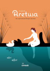 Il mito di Aretusa. The myth behind Ortigia s fountain. Ediz. italiana e inglese