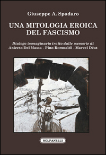 Una mitologia eroica del fascismo. Dialogo immaginario tratto dalle memorie di Aniceto Del Massa, Pino Romualdi, Marcel Déat