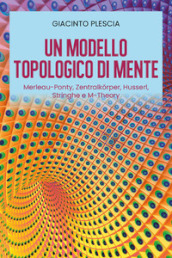 Un modello topologico di mente: Merleau-Ponty, Zentralkorper, Husserl, Stringhe e M-Theory