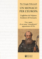 Un monaco per l Europa. Guglielmo da Volpiano fondatore di Fruttuaria. Vita e opere di un uomo «straordinario» appassionato di Dio
