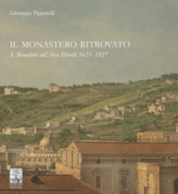 Il monastero ritrovato. S. Benedetto all'Arco Mirelli 1625-1927