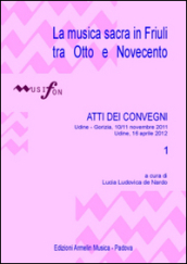 La musica sacra in Friuli tra Otto e Novecento. Atti del Convegno (Udine-Gorizia 10-11 novembre 2011, 16 aprile 2012). 1.