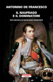 Il naufrago e il dominatore. Vita politica di Napoleone Bonaparte