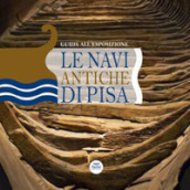 Le navi antiche di Pisa. Guida all esposizione. Ediz. illustrata