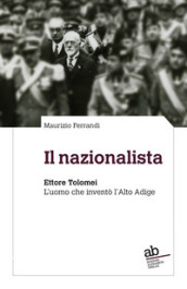 Il nazionalista. Ettore Tolomei. L uomo che inventò l Alto Adige