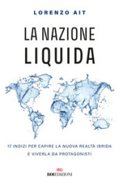 La nazione liquida. 17 indizi per capire la nuova realtà ibrida e viverla da protagonisti