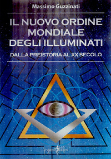 Il nuovo ordine mondiale degli Illuminati. Dalla preistoria al XX secolo