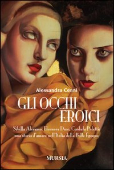 Gli occhi eroici. Sibilla Aleramo, Eleonora Duse, Cordula Poletti: una storia d'amore nell'Italia della Belle Epoque